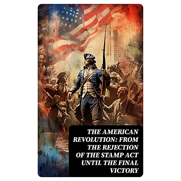 The American Revolution: From the Rejection of the Stamp Act Until the Final Victory, John Fiske, George Washington, Benjamin Franklin, Thomas Jefferson, William Bradford, John Adams, Patrick Henry