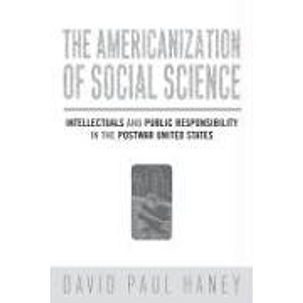 The Americanization of Social Science: Intellectuals and Public Responsibility in the Postwar United States, David Paul Haney