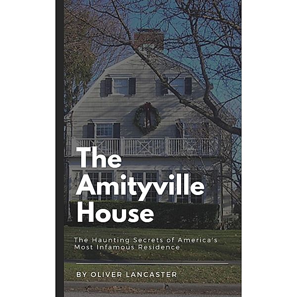 The Amityville House: The Haunting Secrets of America's Most Infamous Residence, Oliver Lancaster