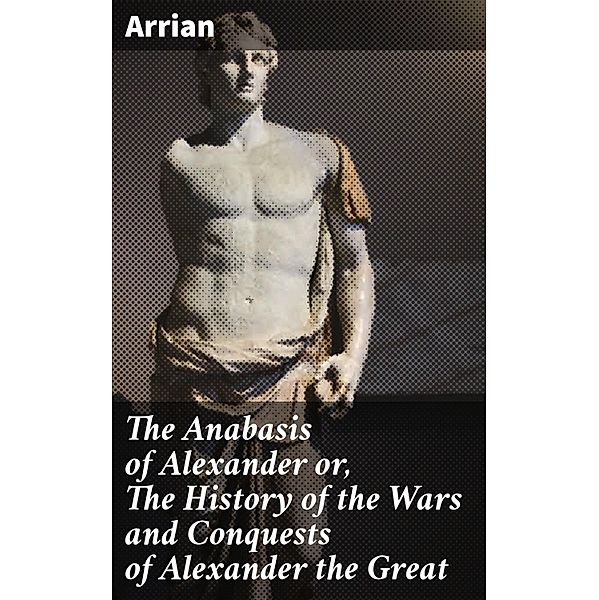 The Anabasis of Alexander or, The History of the Wars and Conquests of Alexander the Great, Arrian