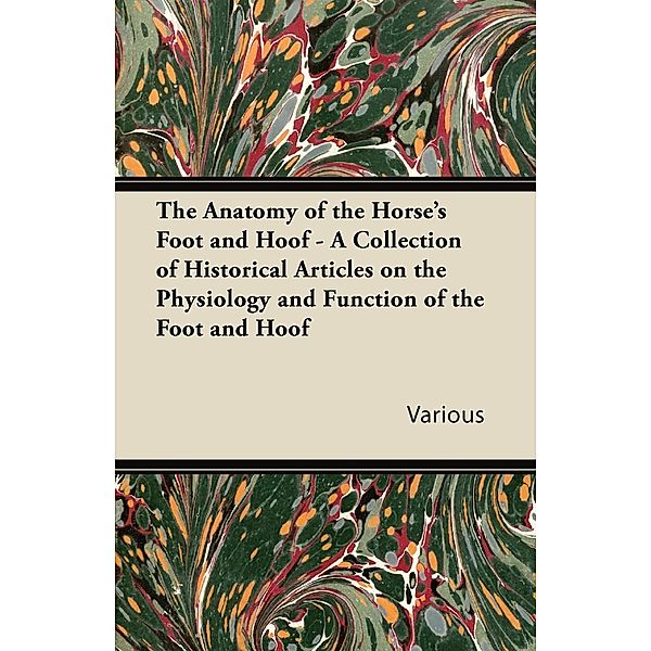 The Anatomy of the Horse's Foot and Hoof - A Collection of Historical Articles on the Physiology and Function of the Foot and Hoof, Various