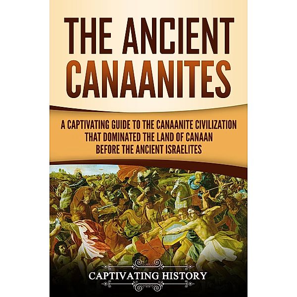 The Ancient Canaanites: A Captivating Guide to the Canaanite Civilization that Dominated the Land of Canaan Before the Ancient Israelites, Captivating History