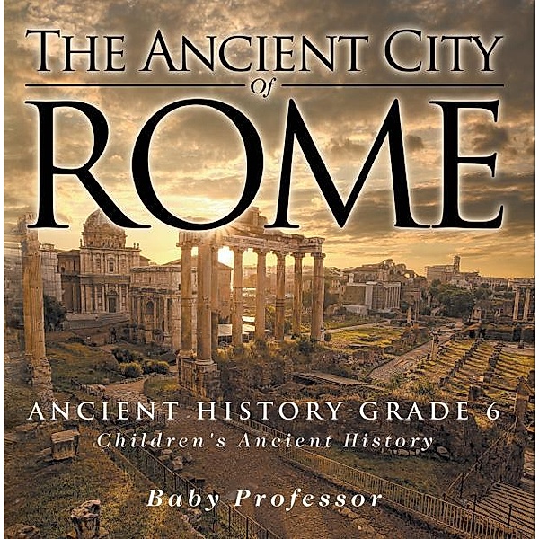 The Ancient City of Rome - Ancient History Grade 6 | Children's Ancient History / Baby Professor, Baby