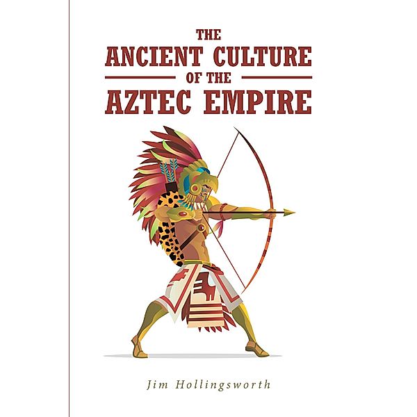 The Ancient Culture of the Aztec Empire, Jim Hollingsworth