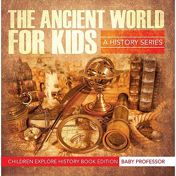 The Ancient World For Kids: A History Series - Children Explore History Book Edition / Baby Professor, Baby