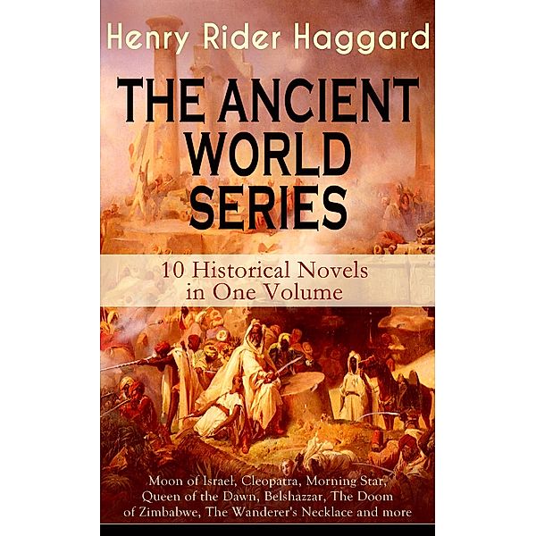 THE ANCIENT WORLD SERIES - 10 Historical Novels in One Volume: Moon of Israel, Cleopatra, Morning Star, Queen of the Dawn, Belshazzar, The Doom of Zimbabwe, The Wanderer's Necklace and more, Henry Rider Haggard