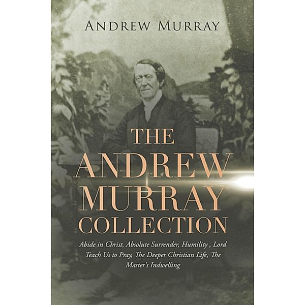 The Andrew Murray Collection: Abide in Christ, Absolute Surrender, Humility , Lord Teach Us to Pray, the Deeper Christian Life, the Master's Indwelling / Antiquarius, Andrew Murray