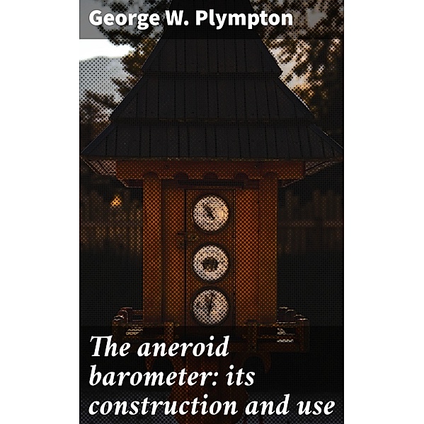 The aneroid barometer: its construction and use, George W. Plympton