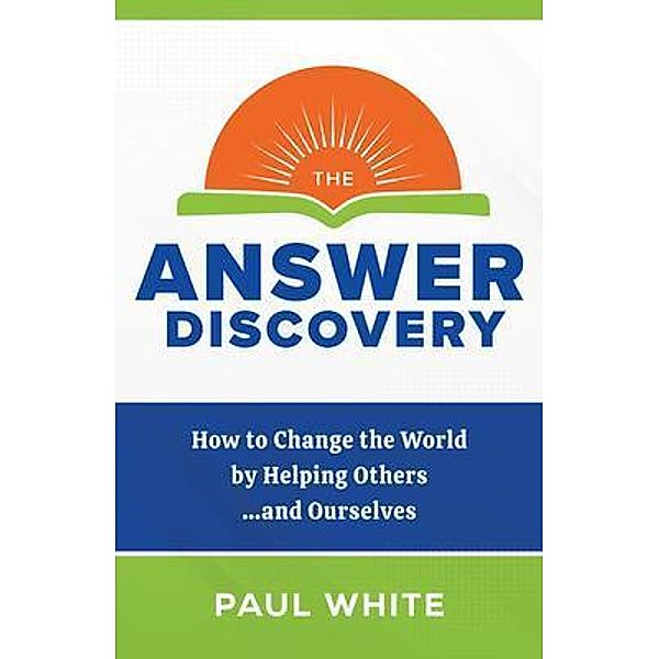 The Answer Discovery - How to Change the World by Helping Others...and Ourselves, Paul White