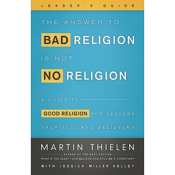 The Answer to Bad Religion Is Not No Religion- -Leader's Guide, Martin Thielen
