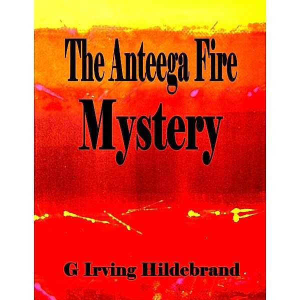 The Anteega Fire Mystery, G. Irving Hildebrand