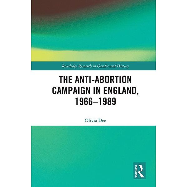 The Anti-Abortion Campaign in England, 1966-1989, Olivia Dee