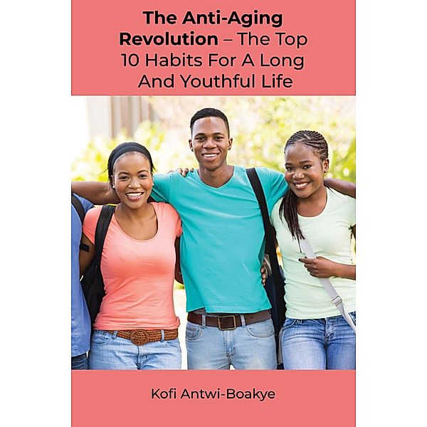 The Anti-Aging Revolution: The Top 10 Habits for a Long and Youthful Life, Kofi Antwi Boakye