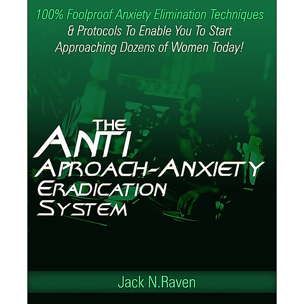 The Anti Approach Anxiety Eradication System: 100% Foolproof Anxiety Elimination Techniques and Protocols To Enable You To Start Approaching Dozens of Women Today!, Jack N. Raven