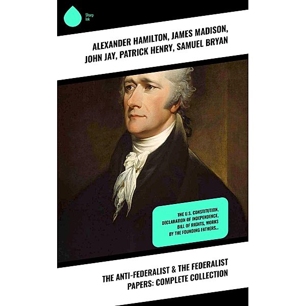 The Anti-Federalist & The Federalist Papers: Complete Collection, Alexander Hamilton, James Madison, John Jay, Patrick Henry, Samuel Bryan