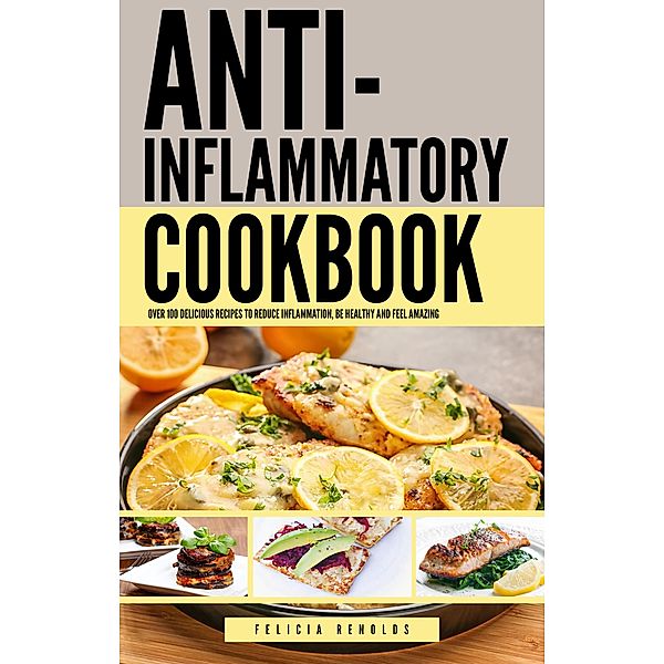 The Anti-Inflammatory Complete Cookbook: Over 100 Delicious Recipes to Reduce Inflammation, Be Healthy and Feel Amazing, Felicia Renolds