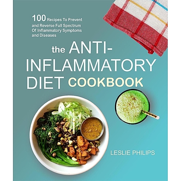 The Anti-Inflammatory Diet Cookbook: 100 Recipes To Prevent and Reverse Full Spectrum Of Inflammatory Symptoms and Diseases, Leslie Philips