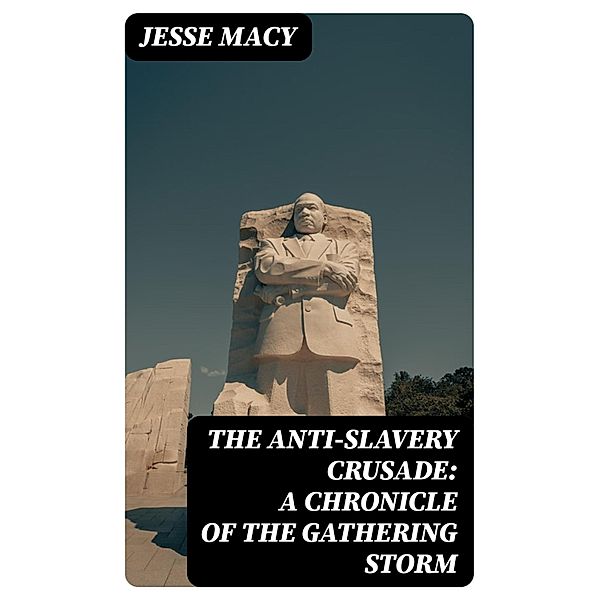 The Anti-Slavery Crusade: A Chronicle of the Gathering Storm, Jesse Macy