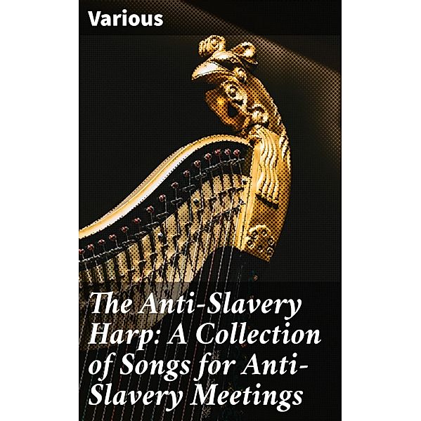 The Anti-Slavery Harp: A Collection of Songs for Anti-Slavery Meetings, Various