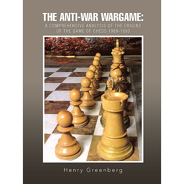 The Anti-War Wargame: a Comprehensive Analysis of the Origins of the Game of Chess 1989-1990, Henry J. Greenberg