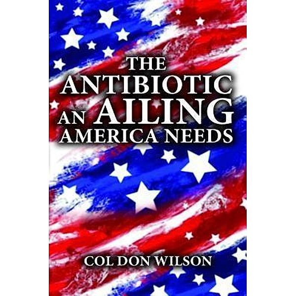 The Antibiotic an Ailing America Needs / TOPLINK PUBLISHING, LLC, Col Don Wilson