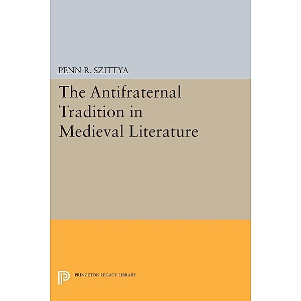 The Antifraternal Tradition in Medieval Literature / Princeton Legacy Library Bd.373, Penn R. Szittya