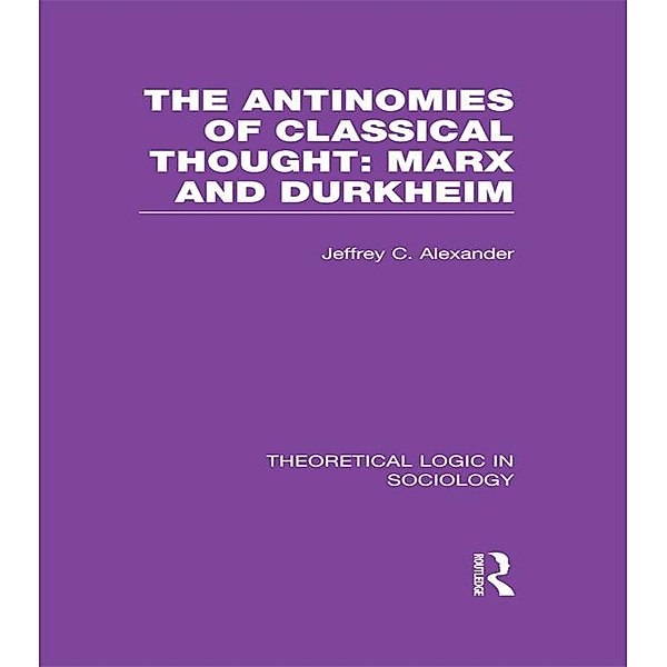 The Antinomies of Classical Thought: Marx and Durkheim (Theoretical Logic in Sociology), Jeffrey Alexander