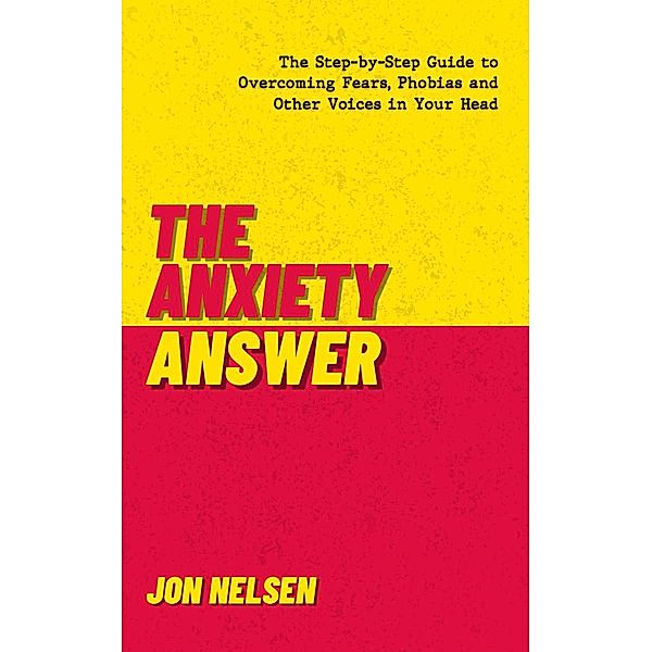 The Anxiety Answer: The Step-by-Step Guide to Overcoming Fears, Phobias, and Other Voices in Your Head, Jon Nelsen