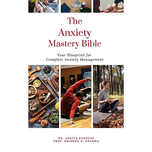 The Anxiety Mastery Bible:  Your Blueprint For Complete Anxiety Management, Ankita Kashyap, Krishna N. Sharma