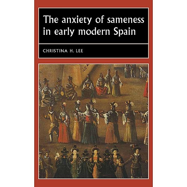 The anxiety of sameness in early modern Spain / Studies in Early Modern European History, Christina H. Lee