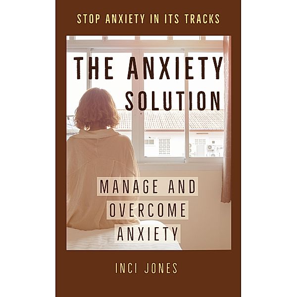 The Anxiety Solution - Manage and Overcome Anxiety, Inci Jones