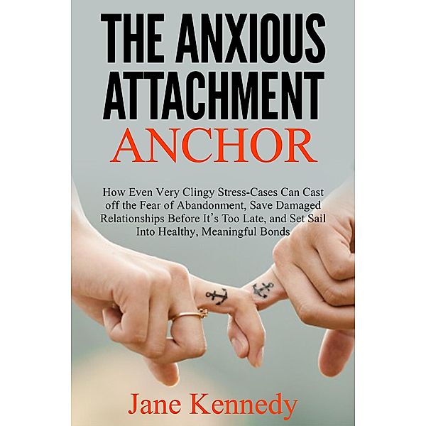The Anxious Attachment Anchor - How Even Very Clingy Stress-Cases Can Cast Off the Fear of Abandonment, Save Damaged Relationships Before it's Too Late, and Set Sail Into Healthy, Meaningful Bonds, Jane Kennedy