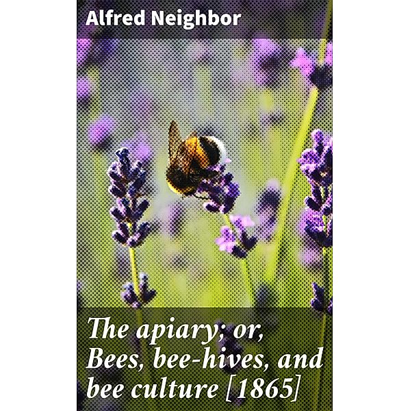 The apiary; or, Bees, bee-hives, and bee culture [1865], Alfred Neighbor