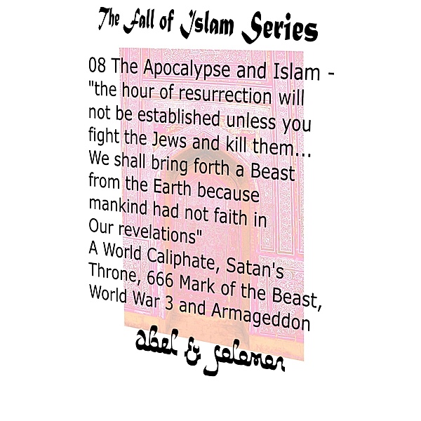 The Apocalypse & Islam The Hour of Resurrection Will Not Be.. Unless You Fight The Jews And Kill Them... We Shall Bring Forth a Beast From The Earth 666, Mark of the Beast, World War 3 & Armageddon (The Fall of Islam, #8) / The Fall of Islam, Abe Abel, Sol Solomon