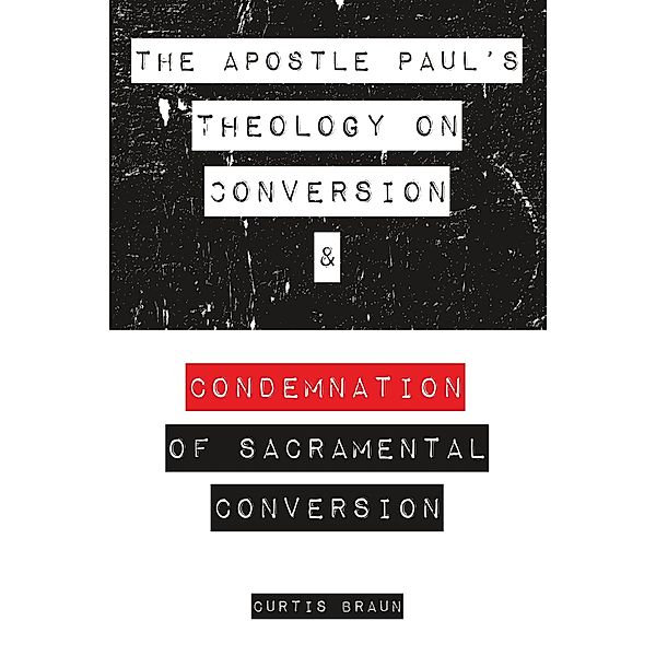 The Apostle Paul's Theology on Conversion and Condemnation of Sacramental Conversion, Curtis Braun