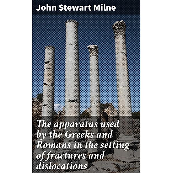 The apparatus used by the Greeks and Romans in the setting of fractures and dislocations, John Stewart Milne