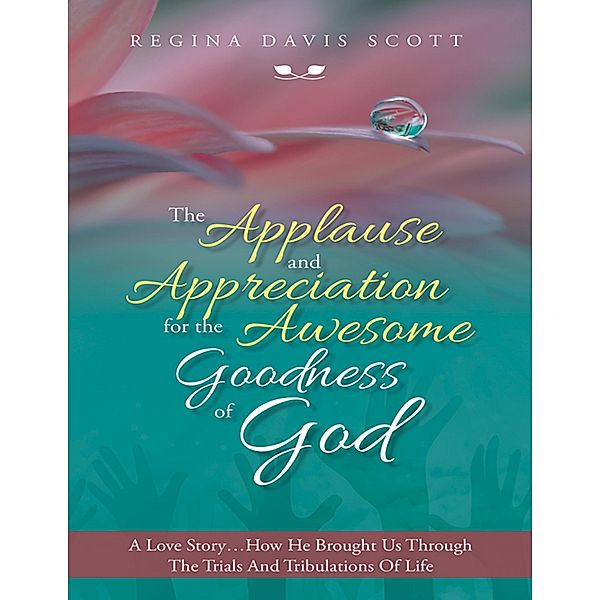 The Applause and Appreciation for the Awesome Goodness of God: A Love Story ... How He Brought Us Through the Trials and Tribulations of Life, Regina Davis Scott