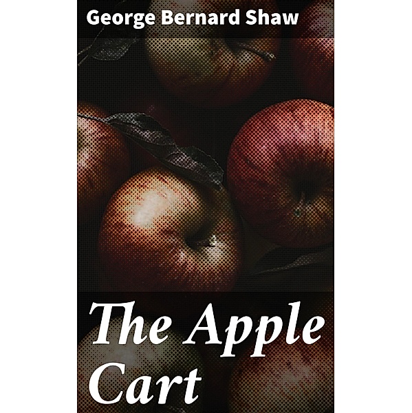 The Apple Cart, George Bernard Shaw