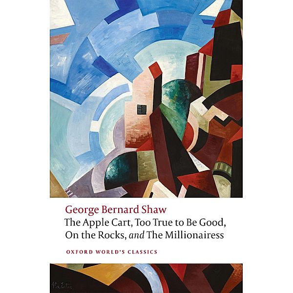 The Apple Cart, Too True to Be Good, On the Rocks, and The Millionairess / Oxford World's Classics, George Bernard Shaw