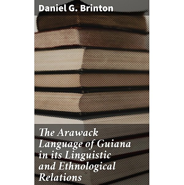 The Arawack Language of Guiana in its Linguistic and Ethnological Relations, Daniel G. Brinton