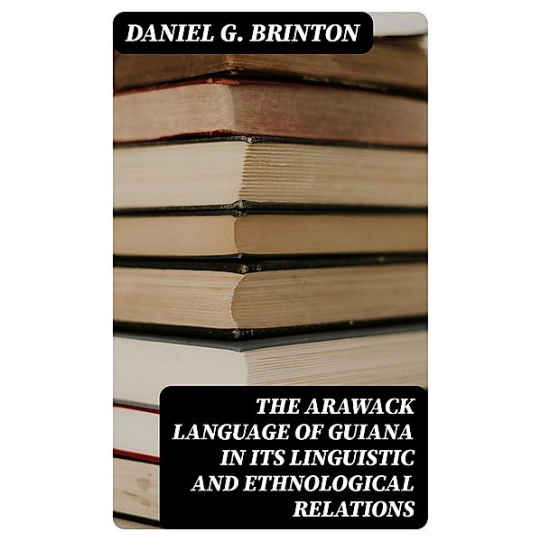 The Arawack Language of Guiana in its Linguistic and Ethnological Relations, Daniel G. Brinton