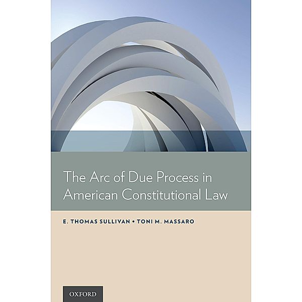 The Arc of Due Process in American Constitutional Law, E. Thomas Sullivan, Toni M. Massaro