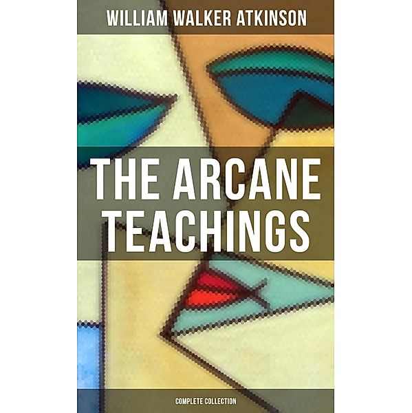 The Arcane Teachings (Complete Collection), William Walker Atkinson