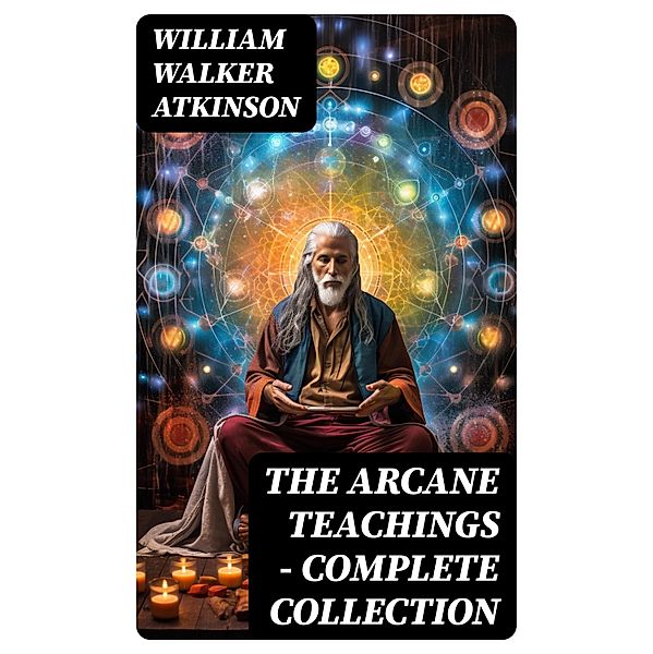 THE ARCANE TEACHINGS - Complete Collection, William Walker Atkinson