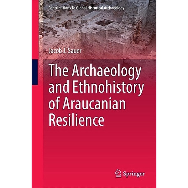 The Archaeology and Ethnohistory of Araucanian Resilience / Contributions To Global Historical Archaeology, Jacob J. Sauer