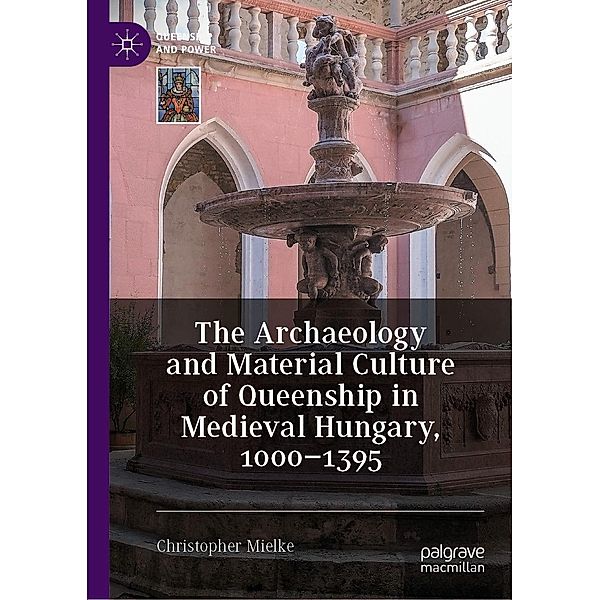 The Archaeology and Material Culture of Queenship in Medieval Hungary, 1000-1395 / Queenship and Power, Christopher Mielke