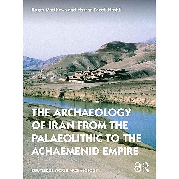 The Archaeology of Iran from the Palaeolithic to the Achaemenid Empire, Roger Matthews, Hassan Fazeli Nashli