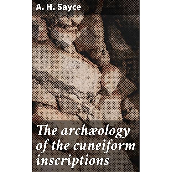 The archæology of the cuneiform inscriptions, A. H. Sayce