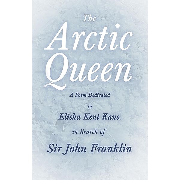 The Arctic Queen -  A Poem Dedicated to Elisha Kent Kane, in Search of Sir John Franklin, Anonymous
