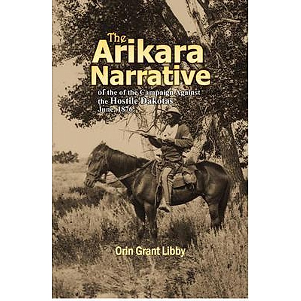 The Arikara Narrative of the Campaign Against the Hostile Dakotas June, 1876, Orin Grant Libby